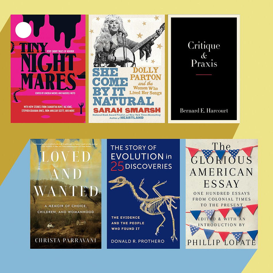 Covers of She Come By It Natural By Sarah Smarsh, The Glorious American Essay By Phillip Lopate, Critique and Praxis by Bernard E. Harcourt, Loved and Wanted by Christa Parravani, Tiny Nightmares coedited by Lincoln Michel, and The Story of Evolution in 25 Discoveries by Donald R. Prothero 